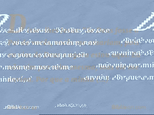 Disse-lhes Jesus: "Se Deus fosse o Pai de vocês, vocês me amariam, pois eu vim de Deus e agora estou aqui. Eu não vim por mim mesmo, mas ele me enviou. Por que