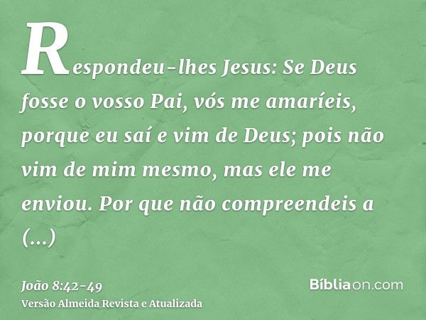 Respondeu-lhes Jesus: Se Deus fosse o vosso Pai, vós me amaríeis, porque eu saí e vim de Deus; pois não vim de mim mesmo, mas ele me enviou.Por que não compreen