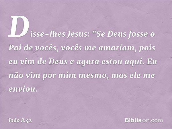 Disse-lhes Jesus: "Se Deus fosse o Pai de vocês, vocês me amariam, pois eu vim de Deus e agora estou aqui. Eu não vim por mim mesmo, mas ele me enviou. -- João 