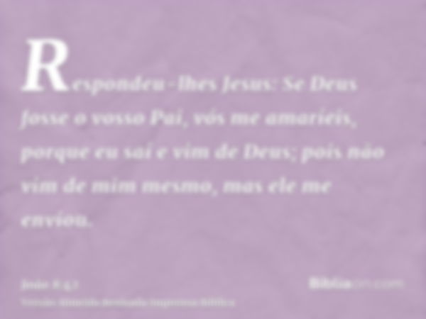 Respondeu-lhes Jesus: Se Deus fosse o vosso Pai, vós me amaríeis, porque eu saí e vim de Deus; pois não vim de mim mesmo, mas ele me enviou.