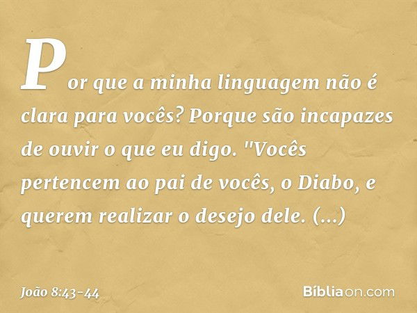 Por que a minha linguagem não é clara para vocês? Porque são incapazes de ouvir o que eu digo. "Vocês pertencem ao pai de vocês, o Diabo, e querem realizar o de