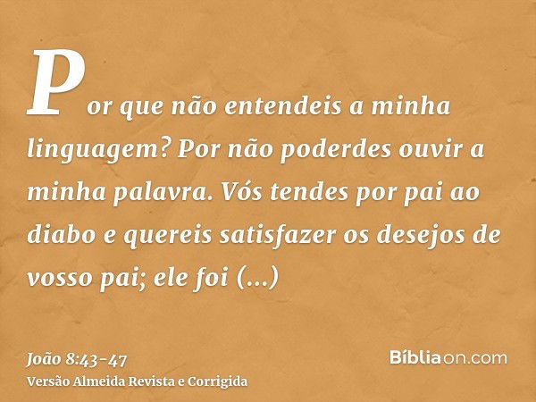 Por que não entendeis a minha linguagem? Por não poderdes ouvir a minha palavra.Vós tendes por pai ao diabo e quereis satisfazer os desejos de vosso pai; ele fo