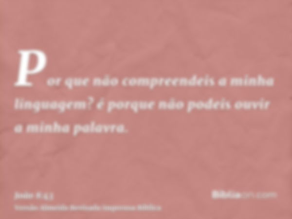 Por que não compreendeis a minha linguagem? é porque não podeis ouvir a minha palavra.