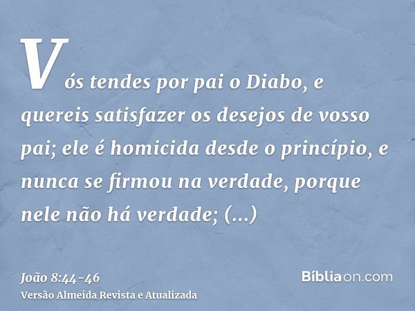 Vós tendes por pai o Diabo, e quereis satisfazer os desejos de vosso pai; ele é homicida desde o princípio, e nunca se firmou na verdade, porque nele não há ver