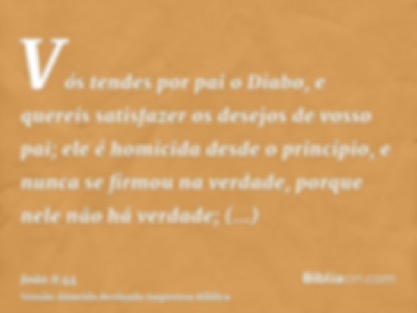 Vós tendes por pai o Diabo, e quereis satisfazer os desejos de vosso pai; ele é homicida desde o princípio, e nunca se firmou na verdade, porque nele não há ver