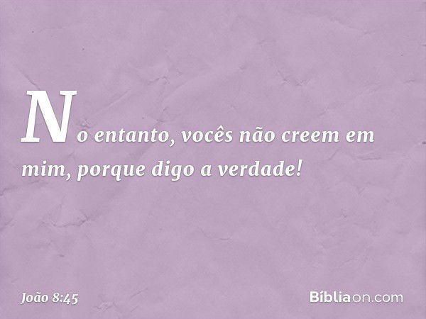 No entanto, vocês não creem em mim, porque digo a verdade! -- João 8:45