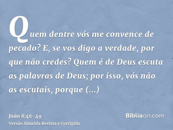 Quem dentre vós me convence de pecado? E, se vos digo a verdade, por que não credes?Quem é de Deus escuta as palavras de Deus; por isso, vós não as escutais, po