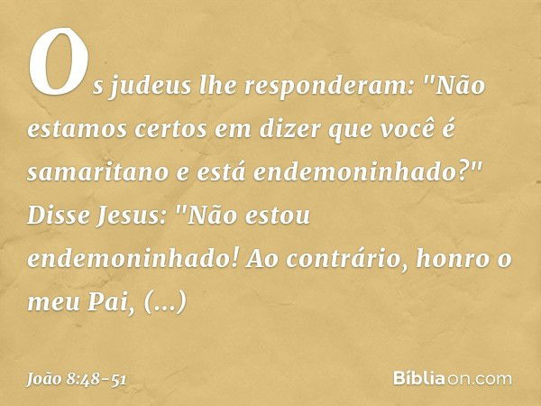 Os judeus lhe responderam: "Não estamos certos em dizer que você é samaritano e está endemoninhado?" Disse Jesus: "Não estou endemoninhado! Ao contrário, honro 