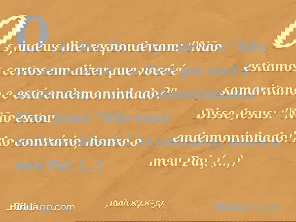 Os judeus lhe responderam: "Não estamos certos em dizer que você é samaritano e está endemoninhado?" Disse Jesus: "Não estou endemoninhado! Ao contrário, honro