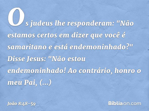 Os judeus lhe responderam: "Não estamos certos em dizer que você é samaritano e está endemoninhado?" Disse Jesus: "Não estou endemoninhado! Ao contrário, honro 