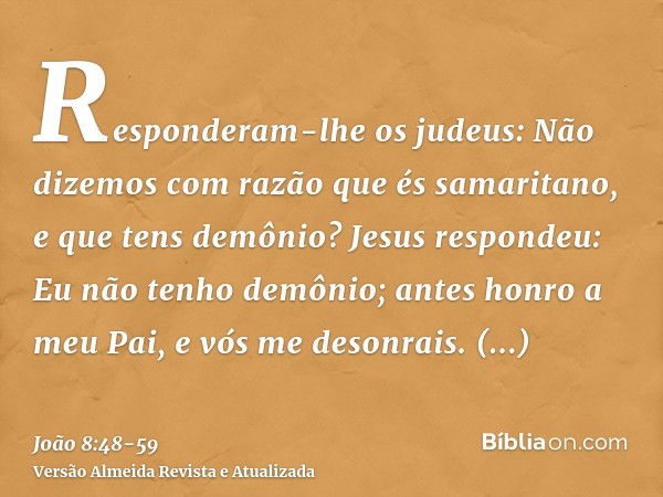 Responderam-lhe os judeus: Não dizemos com razão que és samaritano, e que tens demônio?Jesus respondeu: Eu não tenho demônio; antes honro a meu Pai, e vós me de