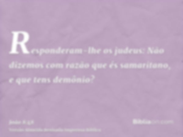 Responderam-lhe os judeus: Não dizemos com razão que és samaritano, e que tens demônio?