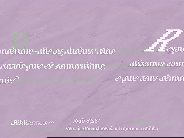 Responderam-lhe os judeus: Não dizemos com razão que és samaritano, e que tens demônio?