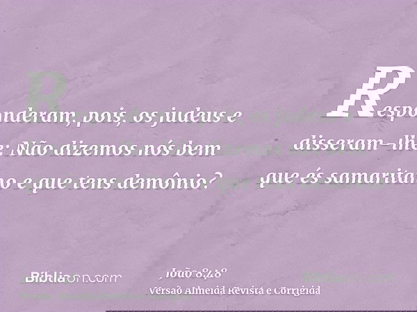 Responderam, pois, os judeus e disseram-lhe: Não dizemos nós bem que és samaritano e que tens demônio?