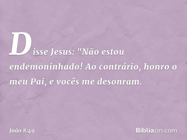 Disse Jesus: "Não estou endemoninhado! Ao contrário, honro o meu Pai, e vocês me desonram. -- João 8:49