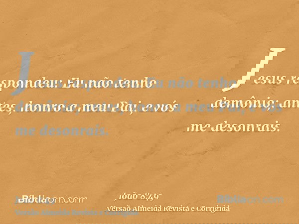 Jesus respondeu: Eu não tenho demônio; antes, honro a meu Pai, e vós me desonrais.