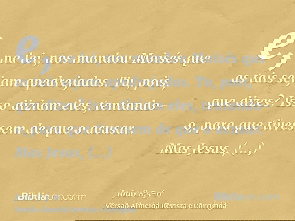 e, na lei, nos mandou Moisés que as tais sejam apedrejadas. Tu, pois, que dizes?Isso diziam eles, tentando-o, para que tivessem de que o acusar. Mas Jesus, incl