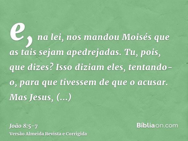 e, na lei, nos mandou Moisés que as tais sejam apedrejadas. Tu, pois, que dizes?Isso diziam eles, tentando-o, para que tivessem de que o acusar. Mas Jesus, incl