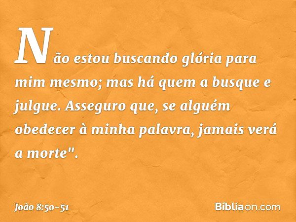 Não estou buscando glória para mim mesmo; mas há quem a busque e julgue. Asseguro que, se alguém obedecer à minha palavra, jamais verá a morte". -- João 8:50-51