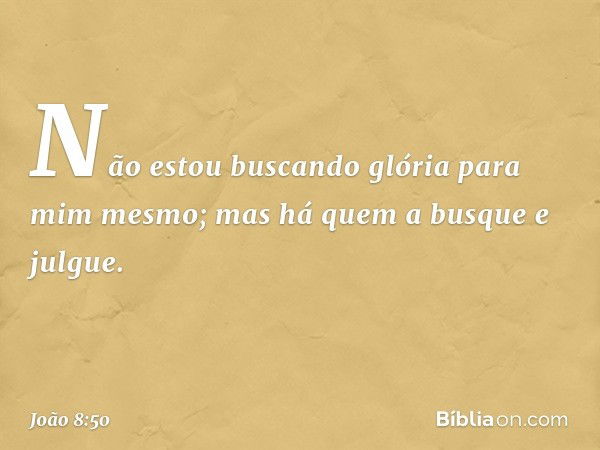 Não estou buscando glória para mim mesmo; mas há quem a busque e julgue. -- João 8:50