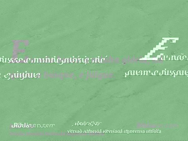 Eu não busco a minha glória; há quem a busque, e julgue.