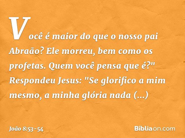 Você é maior do que o nosso pai Abraão? Ele morreu, bem como os profetas. Quem você pensa que é?" Respondeu Jesus: "Se glorifico a mim mesmo, a minha glória nad