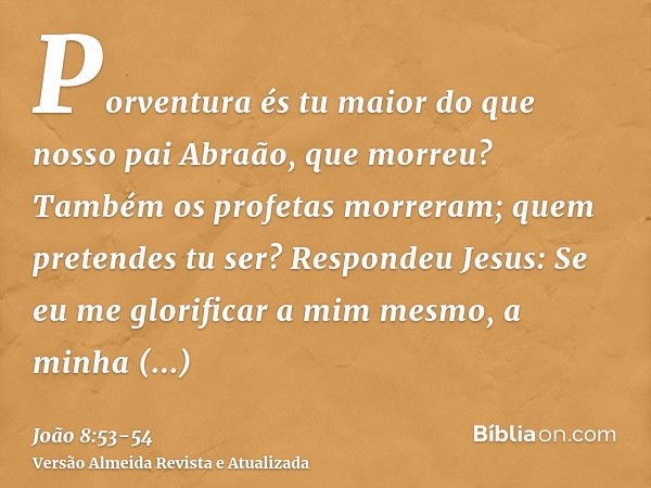 Porventura és tu maior do que nosso pai Abraão, que morreu? Também os profetas morreram; quem pretendes tu ser?Respondeu Jesus: Se eu me glorificar a mim mesmo,