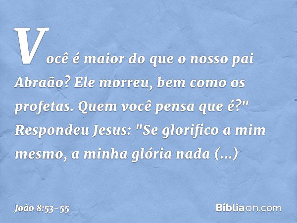 Você é maior do que o nosso pai Abraão? Ele morreu, bem como os profetas. Quem você pensa que é?" Respondeu Jesus: "Se glorifico a mim mesmo, a minha glória nad