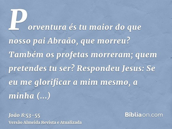 Porventura és tu maior do que nosso pai Abraão, que morreu? Também os profetas morreram; quem pretendes tu ser?Respondeu Jesus: Se eu me glorificar a mim mesmo,