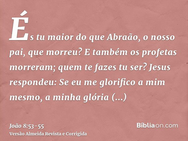 És tu maior do que Abraão, o nosso pai, que morreu? E também os profetas morreram; quem te fazes tu ser?Jesus respondeu: Se eu me glorifico a mim mesmo, a minha