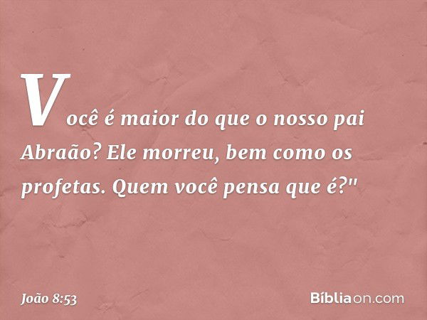 Você é maior do que o nosso pai Abraão? Ele morreu, bem como os profetas. Quem você pensa que é?" -- João 8:53