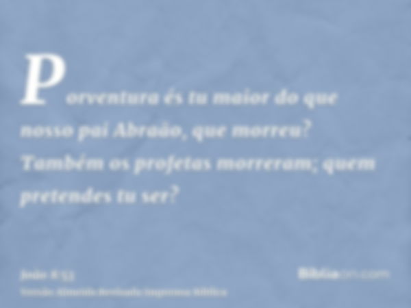 Porventura és tu maior do que nosso pai Abraão, que morreu? Também os profetas morreram; quem pretendes tu ser?