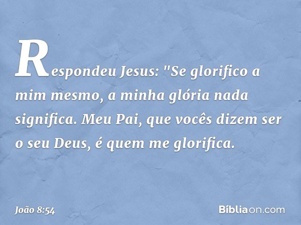Respondeu Jesus: "Se glorifico a mim mesmo, a minha glória nada significa. Meu Pai, que vocês dizem ser o seu Deus, é quem me glorifica. -- João 8:54