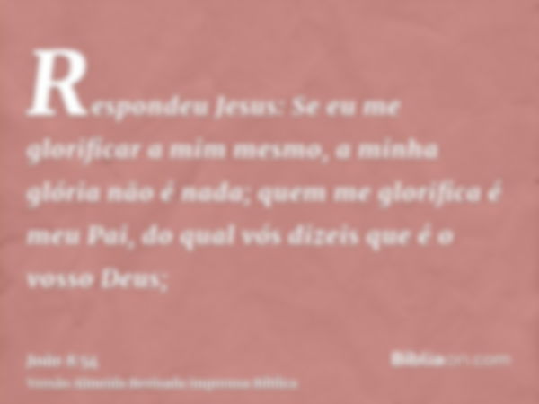 Respondeu Jesus: Se eu me glorificar a mim mesmo, a minha glória não é nada; quem me glorifica é meu Pai, do qual vós dizeis que é o vosso Deus;