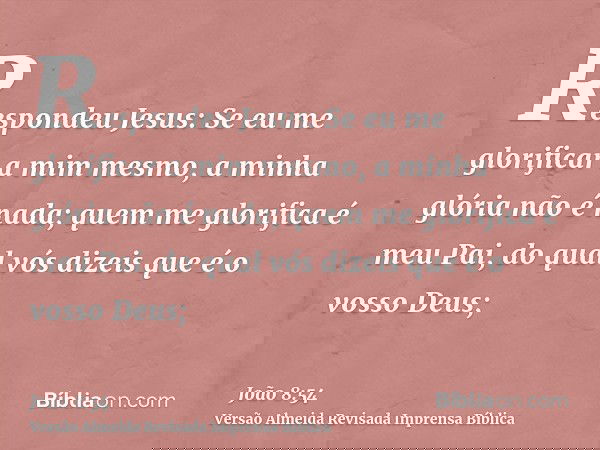 Respondeu Jesus: Se eu me glorificar a mim mesmo, a minha glória não é nada; quem me glorifica é meu Pai, do qual vós dizeis que é o vosso Deus;