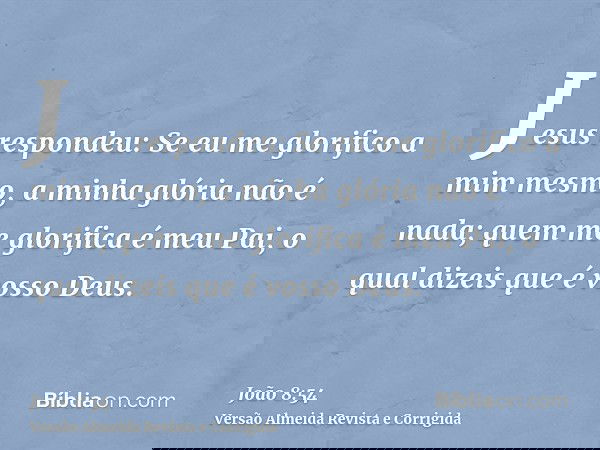 Jesus respondeu: Se eu me glorifico a mim mesmo, a minha glória não é nada; quem me glorifica é meu Pai, o qual dizeis que é vosso Deus.