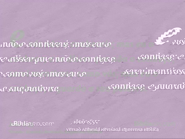 e vós não o conheceis; mas eu o conheço; e se disser que não o conheço, serei mentiroso como vós; mas eu o conheço, e guardo a sua palavra.