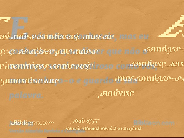 E vós não o conheceis, mas eu conheço-o; e, se disser que não o conheço, serei mentiroso como vós; mas conheço-o e guardo a sua palavra.