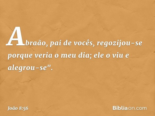 Abraão, pai de vocês, regozijou-se porque veria o meu dia; ele o viu e alegrou-se". -- João 8:56