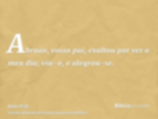 Abraão, vosso pai, exultou por ver o meu dia; viu-o, e alegrou-se.