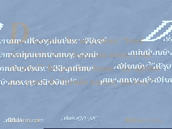 Disseram-lhe os judeus: "Você ainda não tem cinquenta anos, e viu Abraão?" Respondeu Jesus: "Eu afirmo que antes de Abraão nascer, Eu Sou!" -- João 8:57-58