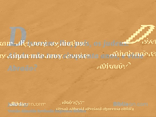 Disseram-lhe, pois, os judeus: Ainda não tens cinquenta anos, e viste Abraão?