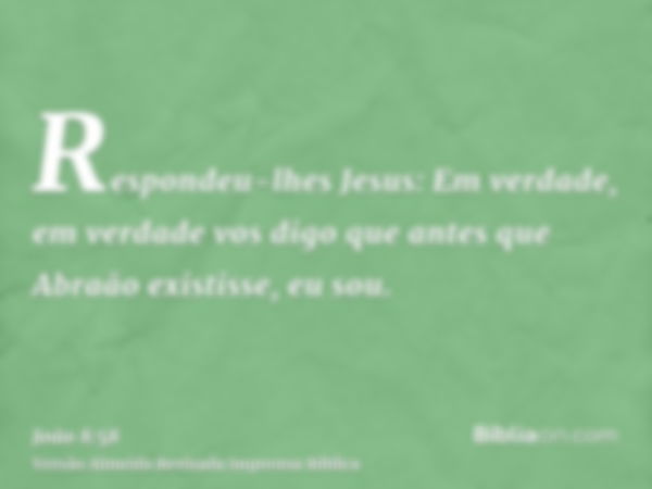 Respondeu-lhes Jesus: Em verdade, em verdade vos digo que antes que Abraão existisse, eu sou.