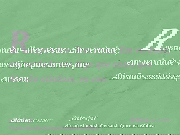 Respondeu-lhes Jesus: Em verdade, em verdade vos digo que antes que Abraão existisse, eu sou.