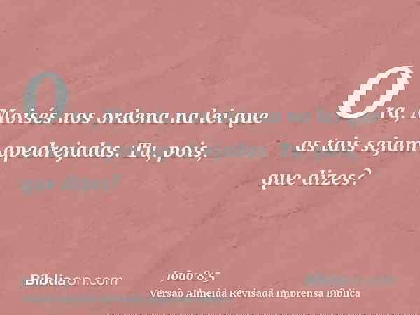 Ora, Moisés nos ordena na lei que as tais sejam apedrejadas. Tu, pois, que dizes?