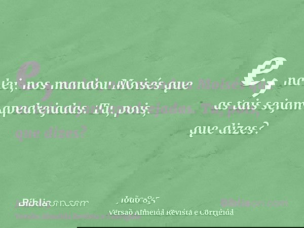 e, na lei, nos mandou Moisés que as tais sejam apedrejadas. Tu, pois, que dizes?