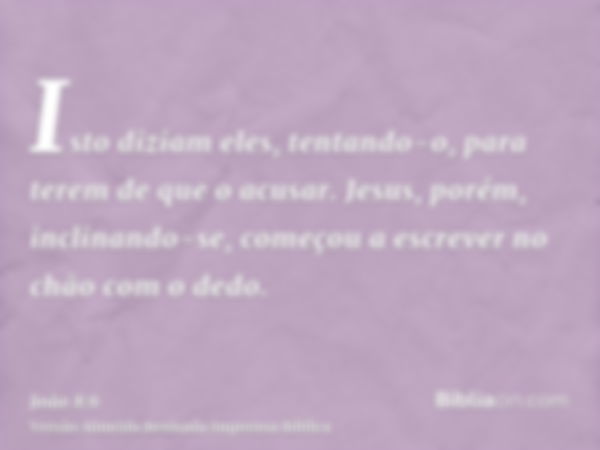 Isto diziam eles, tentando-o, para terem de que o acusar. Jesus, porém, inclinando-se, começou a escrever no chão com o dedo.