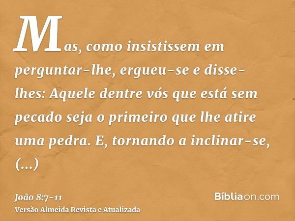 Mas, como insistissem em perguntar-lhe, ergueu-se e disse- lhes: Aquele dentre vós que está sem pecado seja o primeiro que lhe atire uma pedra.E, tornando a inc