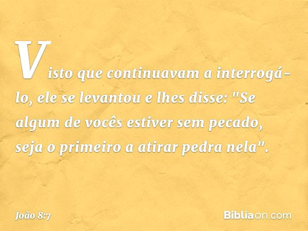 Visto que continuavam a interrogá-lo, ele se levantou e lhes disse: "Se algum de vocês estiver sem pecado, seja o primeiro a atirar pedra nela". -- João 8:7