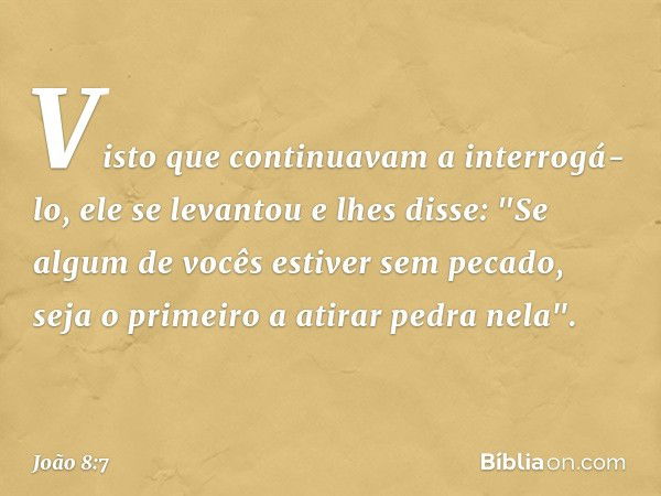 Visto que continuavam a interrogá-lo, ele se levantou e lhes disse: "Se algum de vocês estiver sem pecado, seja o primeiro a atirar pedra nela". -- João 8:7